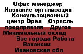 Офис-менеджер › Название организации ­ Консультационный центр Орёл › Отрасль предприятия ­ Другое › Минимальный оклад ­ 20 000 - Все города Работа » Вакансии   . Ивановская обл.